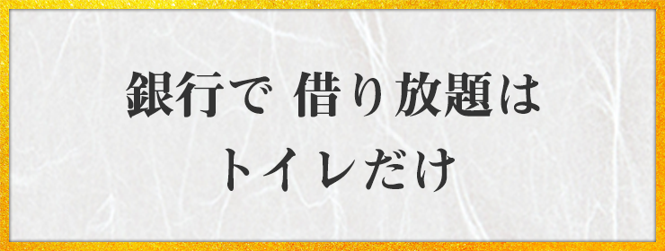 銀行で 借り放題は トイレだけ