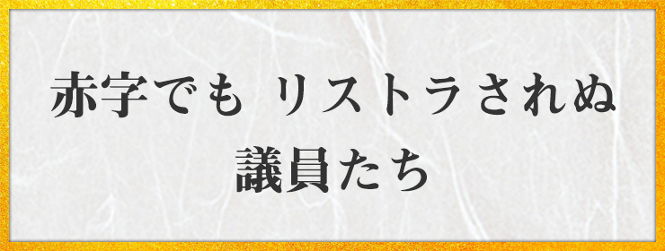 赤字でも リストラされぬ 議員たち