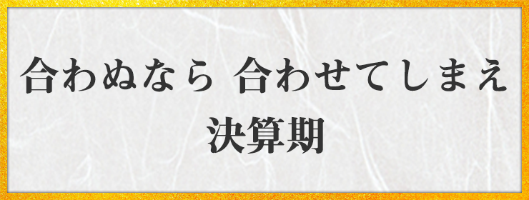 合わぬなら 合わせてしまえ 決算期