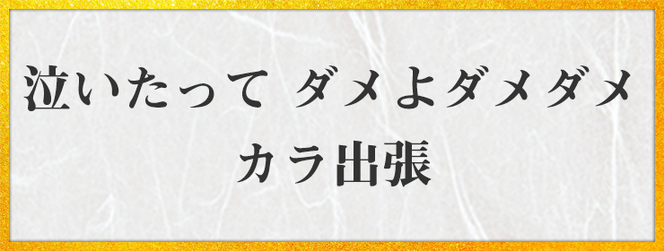 泣いたって ダメよダメダメ カラ出張