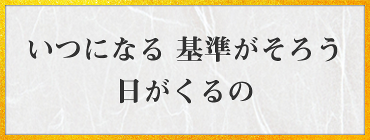 いつになる 基準がそろう 日がくるの