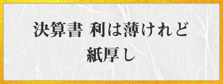 決算書 利は薄けれど 紙厚し