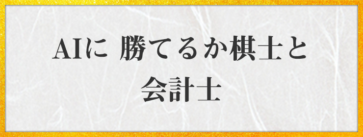 AIに 勝てるか棋士と 会計士