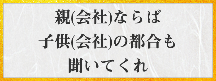 親(会社)ならば 子供(会社)の都合も 聞いてくれ