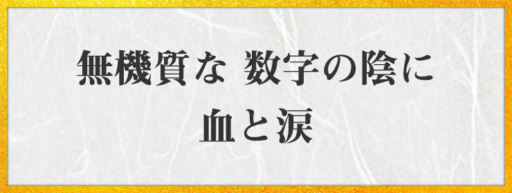 無機質な 数字の陰に 血と涙