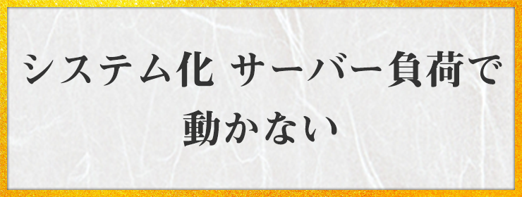 システム化 サーバー負荷で 動かない