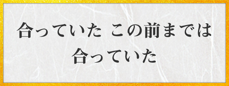 合っていた この前までは 合っていた