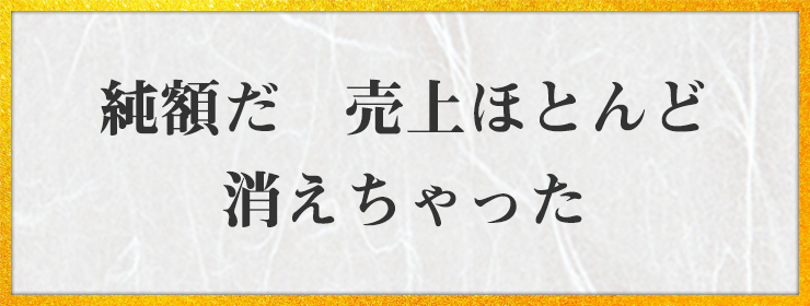 純額だ　売上ほとんど　消えちゃった