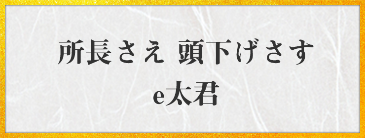 所長さえ 頭下げさす e太君