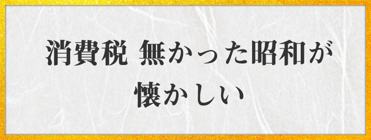 消費税 無かった昭和が 懐かしい