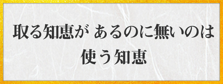 取る知恵が あるのに無いのは 使う知恵