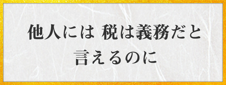 他人には 税は義務だと 言えるのに