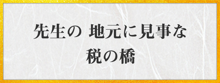 先生の 地元に見事な 税の橋