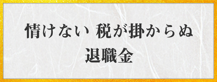 情けない 税が掛からぬ 退職金