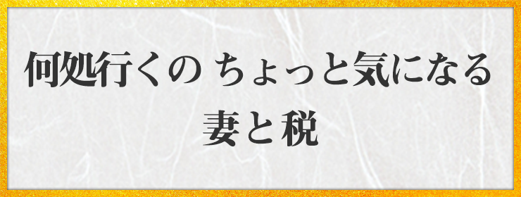 何処行くの ちょっと気になる 妻と税