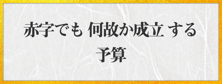 赤字でも 何故か成立 する予算