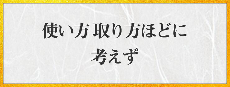 使い方 取り方ほどに 考えず