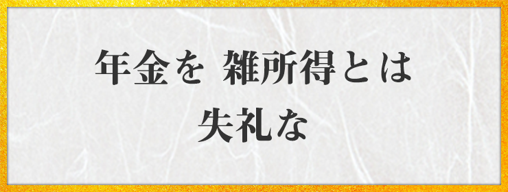 年金を 雑所得とは 失礼な