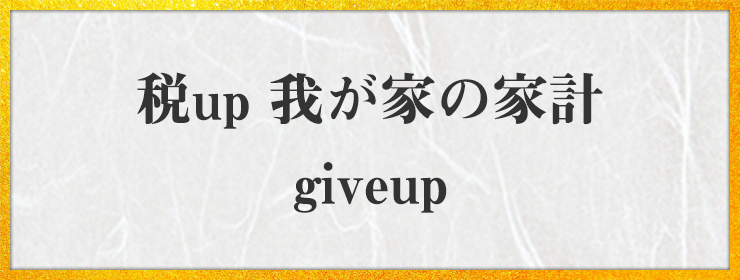 税up 我が家の家計 giveup