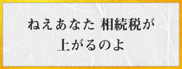 ねえあなた 相続税が 上がるのよ