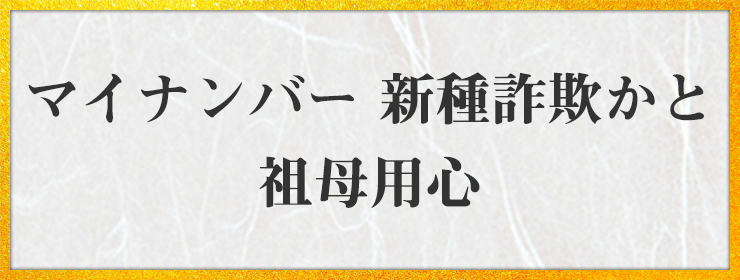 マイナンバー 新種詐欺かと 祖母用心