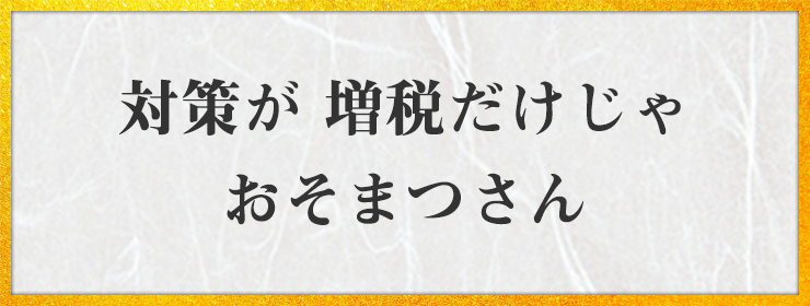 対策が 増税だけじゃ おそまつさん