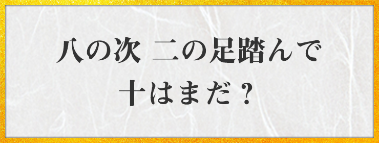 八の次　二の足踏んで 十はまだ？