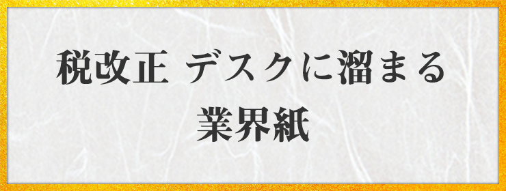 税改正 デスクに溜まる 業界紙