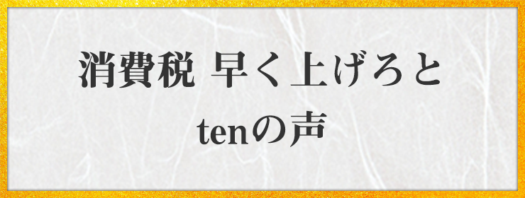 消費税 早く上げろと tenの声