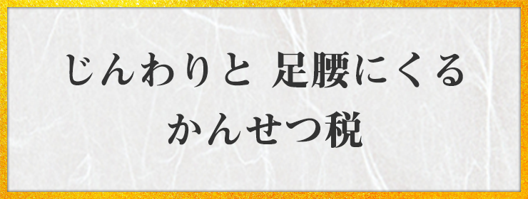 じんわりと 足腰にくる かんせつ税