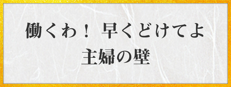 働くわ！ 早くどけてよ 主婦の壁