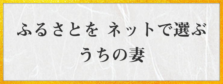 ふるさとを ネットで選ぶ うちの妻