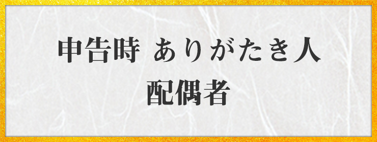 申告時 ありがたき人 配偶者