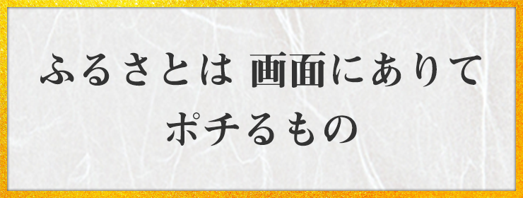 ふるさとは 画面にありて ポチるもの