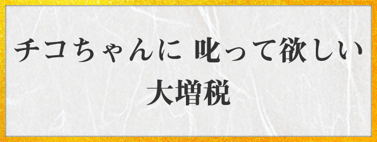 チコちゃんに 叱って欲しい 大増税