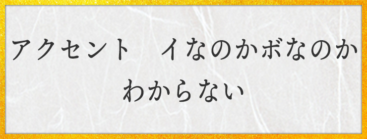 アクセント　イなのかボなのか　わからない