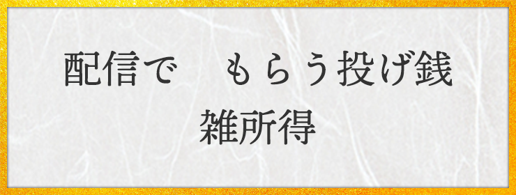 配信で　もらう投げ銭　雑所得