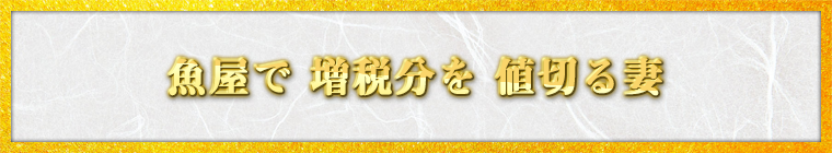 魚屋で　増税分を　値切る妻　（東京都・瞑王院風雅様）