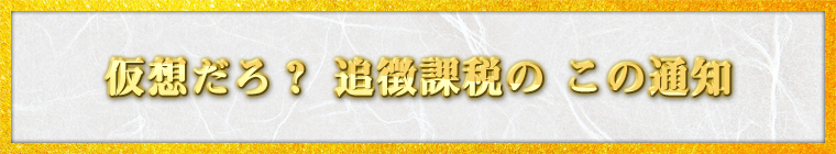 仮想だろ？ 追徴課税の この通知 / 松井 宏行様（奈良県 33歳）