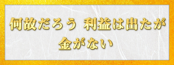 何故だろう　利益は出たが　金がない / 勝見孝雄様（愛知県 69歳）