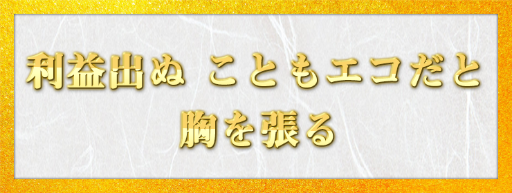 利益出ぬ　こともエコだと　胸を張る / そんなひろし様（香川県 68歳）