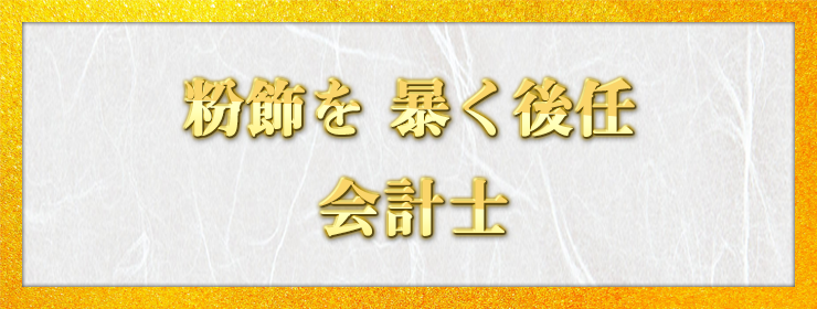 粉飾を 暴く後任 会計士 / 中年やまめ様（神奈川県 70歳）