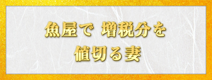 魚屋で　増税分を　値切る妻　（東京都・瞑王院風雅様）