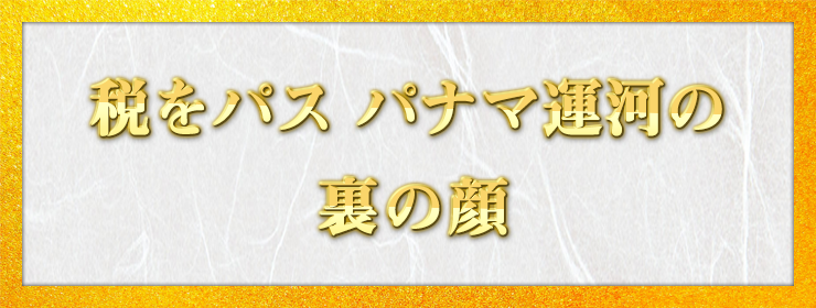 税をパス パナマ運河の 裏の顔 / 大阪のアンちゃん様（大阪府 74歳）