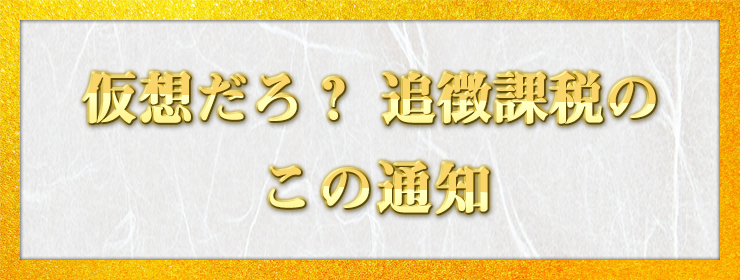 仮想だろ？ 追徴課税の この通知 / 松井 宏行様（奈良県 33歳）