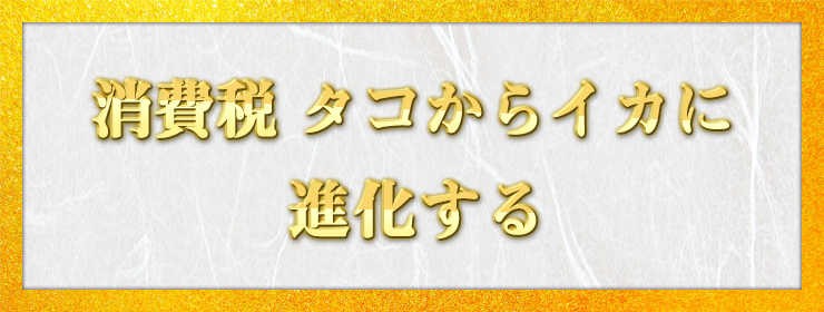 消費税 タコからイカに 進化する / 名探偵次男 様（兵庫県）